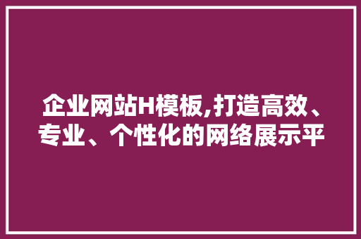 企业网站H模板,打造高效、专业、个性化的网络展示平台 企业网站H模板,打造高效、专业、个性化的网络展示平台 SEO关键词
