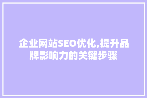 企业网站SEO优化,提升品牌影响力的关键步骤 企业网站SEO优化,提升品牌影响力的关键步骤 必应SEO