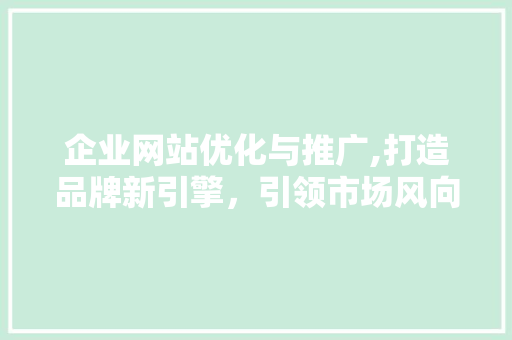 企业网站优化与推广,打造品牌新引擎，引领市场风向标 企业网站优化与推广,打造品牌新引擎，引领市场风向标 神马SEO