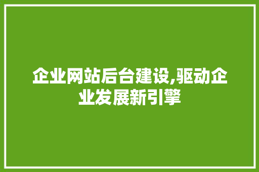 企业网站后台建设,驱动企业发展新引擎 企业网站后台建设,驱动企业发展新引擎 SEO关键词