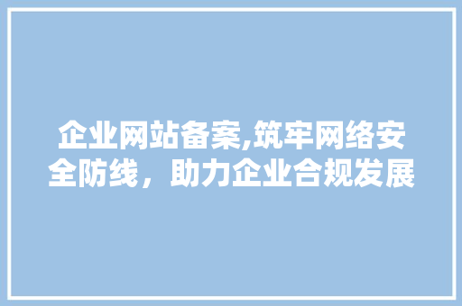 企业网站备案,筑牢网络安全防线，助力企业合规发展 企业网站备案,筑牢网络安全防线，助力企业合规发展 神马SEO