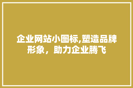 企业网站小图标,塑造品牌形象，助力企业腾飞 企业网站小图标,塑造品牌形象，助力企业腾飞 网站建设公司