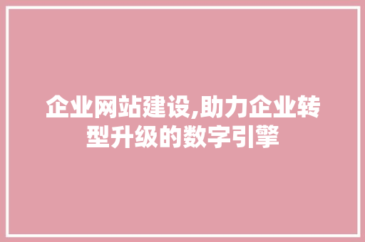 企业网站建设,助力企业转型升级的数字引擎 企业网站建设,助力企业转型升级的数字引擎 必应SEO