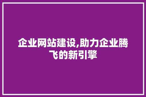 企业网站建设,助力企业腾飞的新引擎