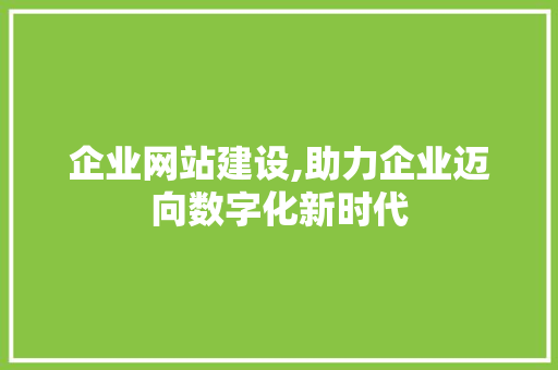 企业网站建设,助力企业迈向数字化新时代 企业网站建设,助力企业迈向数字化新时代 网站建设公司