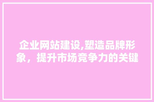 企业网站建设,塑造品牌形象，提升市场竞争力的关键步骤 企业网站建设,塑造品牌形象，提升市场竞争力的关键步骤 神马SEO