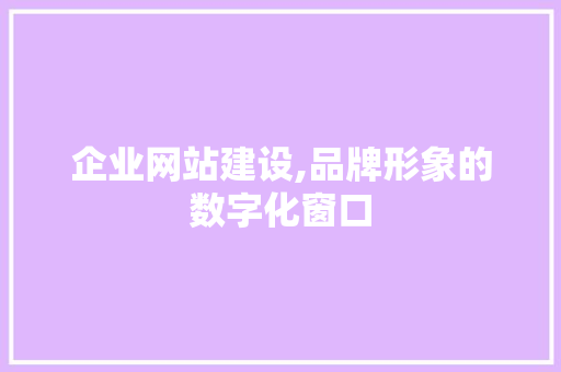 企业网站建设,品牌形象的数字化窗口 企业网站建设,品牌形象的数字化窗口 网站建设公司