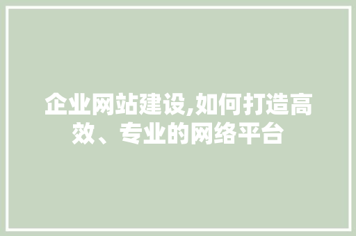 企业网站建设,如何打造高效、专业的网络平台 企业网站建设,如何打造高效、专业的网络平台 百度SEO