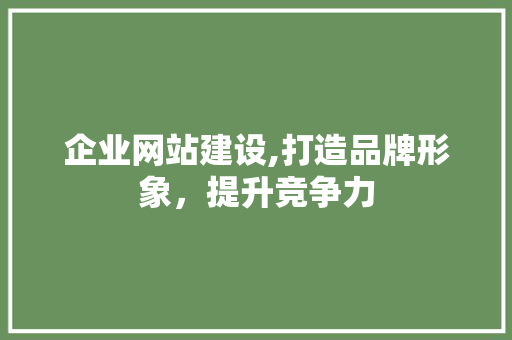 企业网站建设,打造品牌形象，提升竞争力 企业网站建设,打造品牌形象，提升竞争力 搜狗SEO