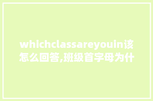 whichclassareyouin该怎么回答,班级首字母为什么大写不一样。 whichclassareyouin该怎么回答,班级首字母为什么大写不一样。 神马SEO