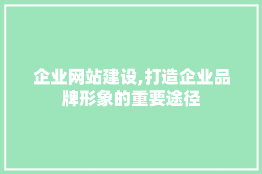 企业网站建设,打造企业品牌形象的重要途径 企业网站建设,打造企业品牌形象的重要途径 网站建设公司