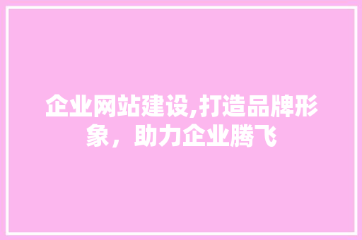 企业网站建设,打造品牌形象，助力企业腾飞 企业网站建设,打造品牌形象，助力企业腾飞 百度SEO