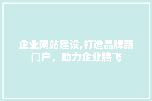 企业网站建设,打造品牌新门户，助力企业腾飞 企业网站建设,打造品牌新门户，助力企业腾飞 网站建设公司