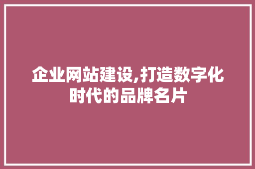 企业网站建设,打造数字化时代的品牌名片 企业网站建设,打造数字化时代的品牌名片 网站建设公司