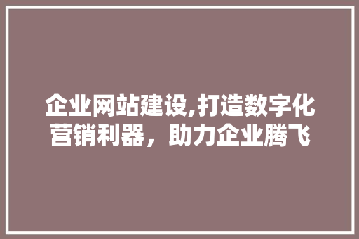 企业网站建设,打造数字化营销利器，助力企业腾飞 企业网站建设,打造数字化营销利器，助力企业腾飞 百度SEO