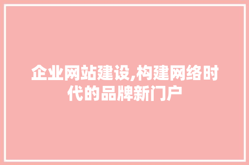企业网站建设,构建网络时代的品牌新门户