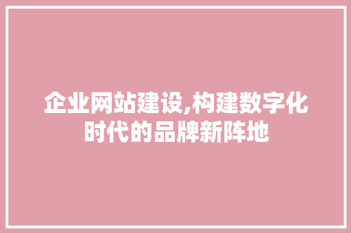 企业网站建设,构建数字化时代的品牌新阵地 企业网站建设,构建数字化时代的品牌新阵地 神马SEO