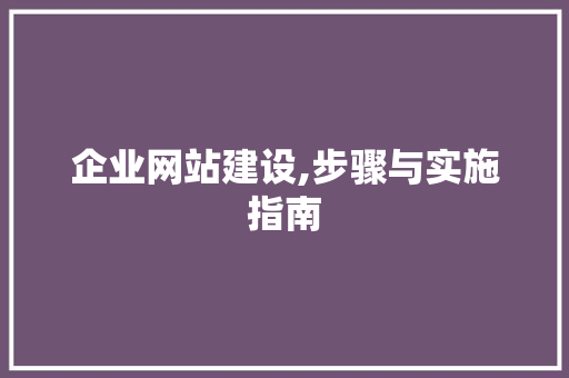 企业网站建设,步骤与实施指南 企业网站建设,步骤与实施指南 神马SEO