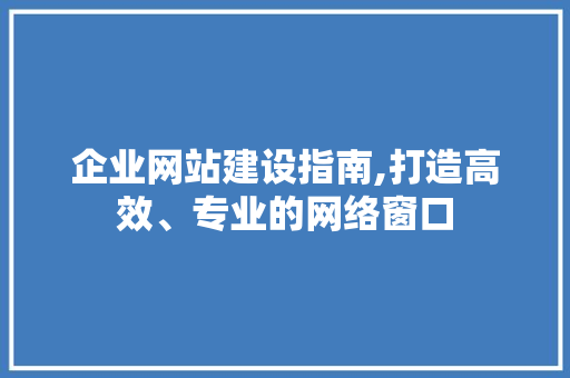 企业网站建设指南,打造高效、专业的网络窗口 企业网站建设指南,打造高效、专业的网络窗口 神马SEO