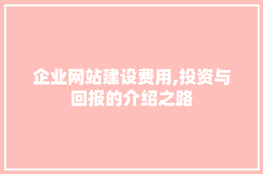 企业网站建设费用,投资与回报的介绍之路 企业网站建设费用,投资与回报的介绍之路 百度SEO
