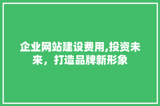 企业网站建设费用,投资未来，打造品牌新形象 企业网站建设费用,投资未来，打造品牌新形象 搜狗SEO