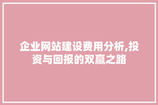 企业网站建设费用分析,投资与回报的双赢之路 企业网站建设费用分析,投资与回报的双赢之路 网站建设公司