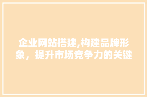 企业网站搭建,构建品牌形象，提升市场竞争力的关键一步 企业网站搭建,构建品牌形象，提升市场竞争力的关键一步 SEO关键词