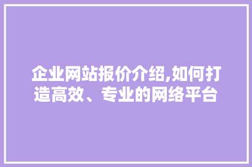 企业网站报价介绍,如何打造高效、专业的网络平台 企业网站报价介绍,如何打造高效、专业的网络平台 神马SEO
