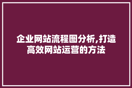 企业网站流程图分析,打造高效网站运营的方法 企业网站流程图分析,打造高效网站运营的方法 百度SEO
