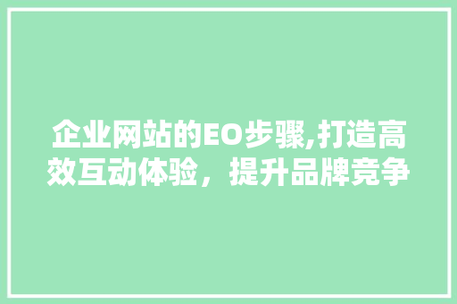 企业网站的EO步骤,打造高效互动体验，提升品牌竞争力 企业网站的EO步骤,打造高效互动体验，提升品牌竞争力 网站建设公司