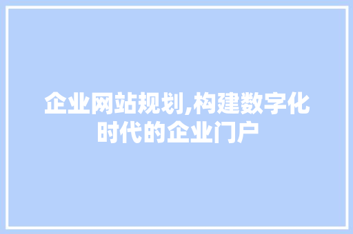 企业网站规划,构建数字化时代的企业门户 企业网站规划,构建数字化时代的企业门户 网站建设公司