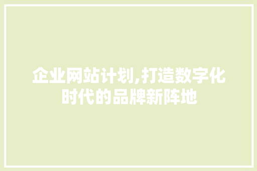 企业网站计划,打造数字化时代的品牌新阵地 企业网站计划,打造数字化时代的品牌新阵地 必应SEO