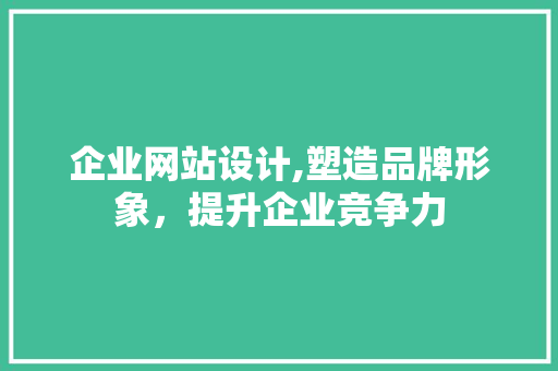 企业网站设计,塑造品牌形象，提升企业竞争力 企业网站设计,塑造品牌形象，提升企业竞争力 神马SEO