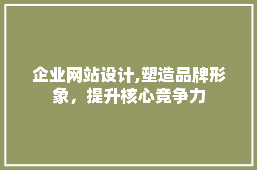 企业网站设计,塑造品牌形象，提升核心竞争力 企业网站设计,塑造品牌形象，提升核心竞争力 搜狗SEO