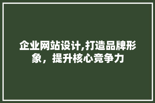 企业网站设计,打造品牌形象，提升核心竞争力 企业网站设计,打造品牌形象，提升核心竞争力 搜狗SEO