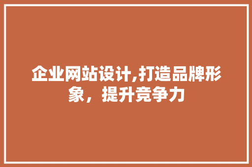 企业网站设计,打造品牌形象，提升竞争力 企业网站设计,打造品牌形象，提升竞争力 SEO关键词