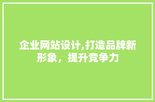 企业网站设计,打造品牌新形象，提升竞争力 企业网站设计,打造品牌新形象，提升竞争力 百度SEO