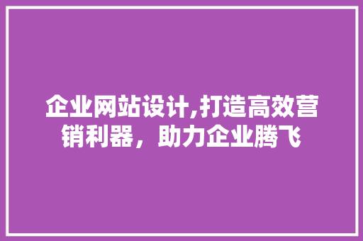 企业网站设计,打造高效营销利器，助力企业腾飞 企业网站设计,打造高效营销利器，助力企业腾飞 SEO关键词
