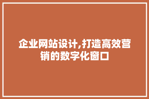 企业网站设计,打造高效营销的数字化窗口 企业网站设计,打造高效营销的数字化窗口 网站建设公司