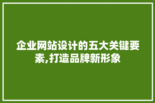 企业网站设计的五大关键要素,打造品牌新形象 企业网站设计的五大关键要素,打造品牌新形象 神马SEO