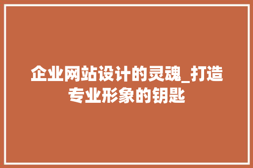 企业网站设计的灵魂_打造专业形象的钥匙