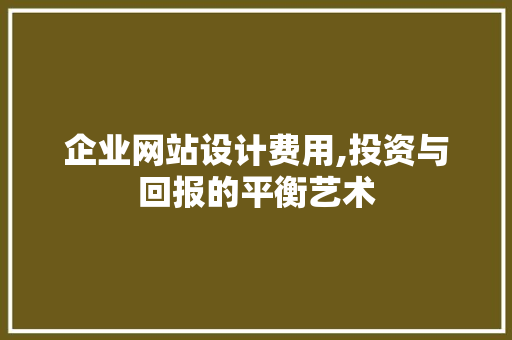 企业网站设计费用,投资与回报的平衡艺术 企业网站设计费用,投资与回报的平衡艺术 搜狗SEO