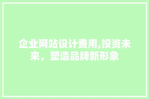 企业网站设计费用,投资未来，塑造品牌新形象 企业网站设计费用,投资未来，塑造品牌新形象 百度SEO