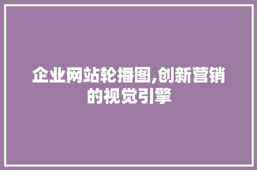企业网站轮播图,创新营销的视觉引擎 企业网站轮播图,创新营销的视觉引擎 必应SEO