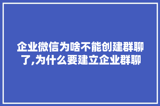企业微信为啥不能创建群聊了,为什么要建立企业群聊。 必应SEO 企业微信为啥不能创建群聊了,为什么要建立企业群聊。 企业微信为啥不能创建群聊了,为什么要建立企业群聊。 必应SEO