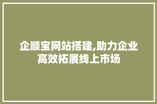 企顺宝网站搭建,助力企业高效拓展线上市场 企顺宝网站搭建,助力企业高效拓展线上市场 百度SEO
