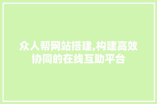 众人帮网站搭建,构建高效协同的在线互助平台 众人帮网站搭建,构建高效协同的在线互助平台 网站建设公司