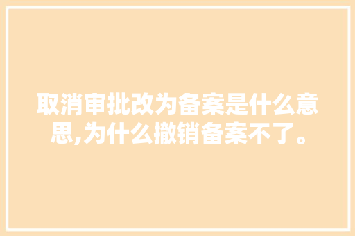 取消审批改为备案是什么意思,为什么撤销备案不了。 取消审批改为备案是什么意思,为什么撤销备案不了。 搜狗SEO