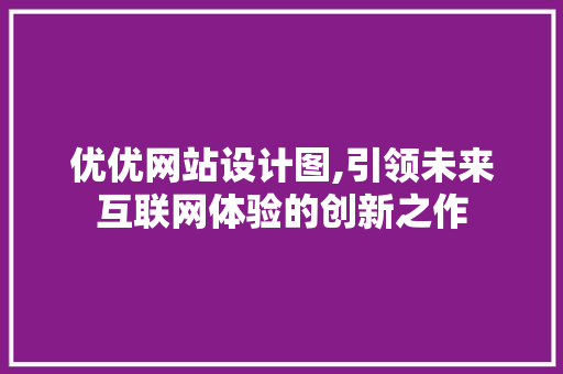 优优网站设计图,引领未来互联网体验的创新之作 优优网站设计图,引领未来互联网体验的创新之作 神马SEO
