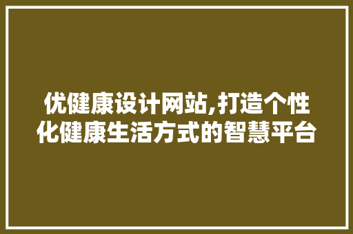 优健康设计网站,打造个性化健康生活方式的智慧平台 优健康设计网站,打造个性化健康生活方式的智慧平台 网站建设公司